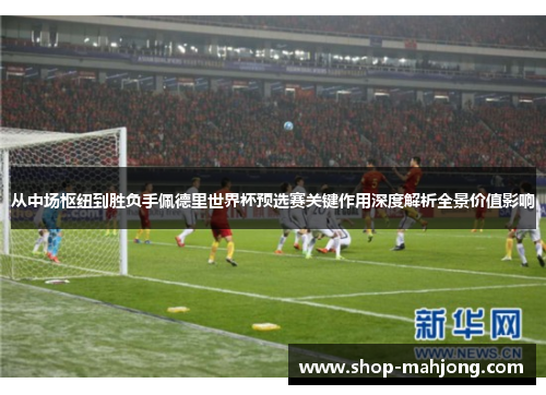 从中场枢纽到胜负手佩德里世界杯预选赛关键作用深度解析全景价值影响