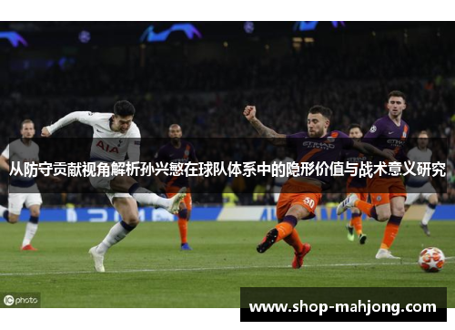从防守贡献视角解析孙兴慜在球队体系中的隐形价值与战术意义研究