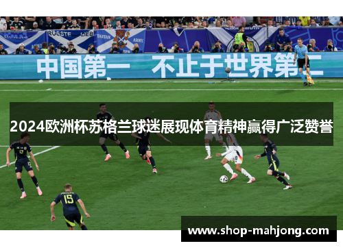 2024欧洲杯苏格兰球迷展现体育精神赢得广泛赞誉 2024欧洲杯苏格兰球迷展现体育精神赢得广泛赞誉