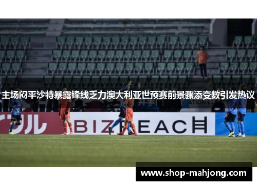 主场闷平沙特暴露锋线乏力澳大利亚世预赛前景骤添变数引发热议