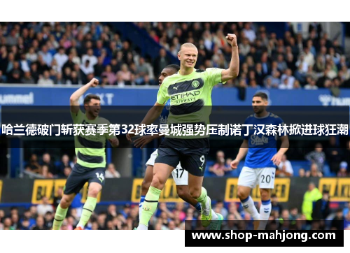 哈兰德破门斩获赛季第32球率曼城强势压制诺丁汉森林掀进球狂潮 哈兰德破门斩获赛季第32球率曼城强势压制诺丁汉森林掀进球狂潮