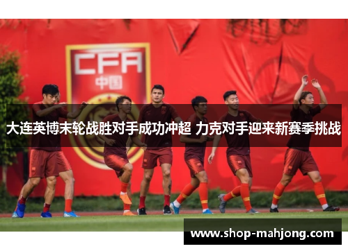 大连英博末轮战胜对手成功冲超 力克对手迎来新赛季挑战