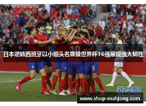 日本逆转西班牙以小组头名晋级世界杯16强展现强大韧性