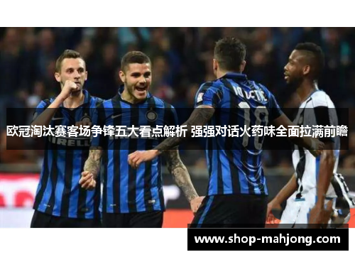 欧冠淘汰赛客场争锋五大看点解析 强强对话火药味全面拉满前瞻