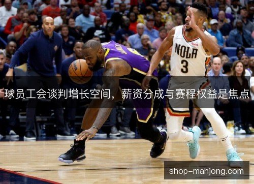 球员工会谈判增长空间，薪资分成与赛程权益是焦点